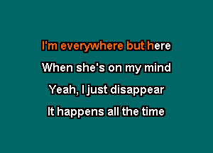 I'm everywhere but here

When she's on my mind

Yeah, ljust disappear

It happens all the time