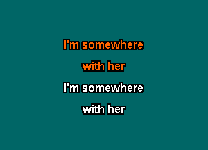 I'm somewhere

with her

I'm somewhere

with her