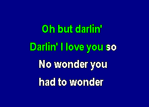 Oh but darlin'
Darlin' I love you so

No wonder you
had to wonder