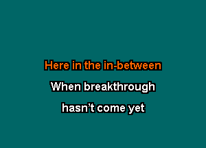 Here in the in-between

When breakthrough

hasn't come yet