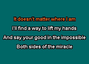 It doesn t matter where I am
PM find a way to lift my hands
And say your good in the impossible

Both sides ofthe miracle