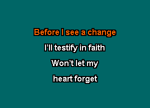 Before I see a change

I'll testify in faith
WonT let my
heart forget