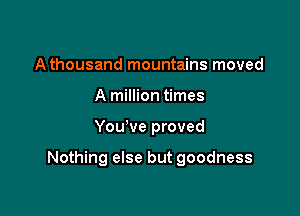 A thousand mountains moved
A million times

You've proved

Nothing else but goodness