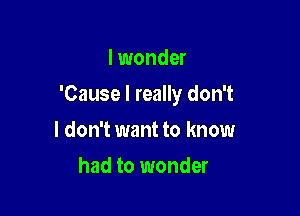 I wonder

'Cause I really don't

I don't want to know
had to wonder