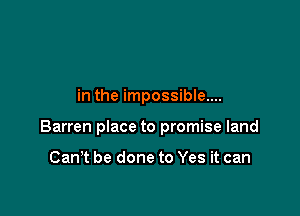 in the impossible....

Barren place to promise land

Can't be done to Yes it can