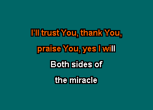 I'll trust You, thank You,

praise You, yes I will

Both sides of

the miracle