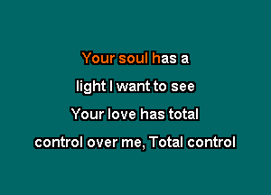 Your soul has a

light I want to see

Your love has total

control over me, Total control