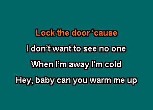 Lock the door cause
I don t want to see no one

When I'm away I'm cold

Hey, baby can you warm me up