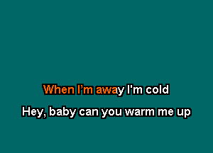 When I'm away I'm cold

Hey, baby can you warm me up