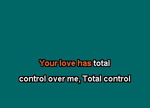 Your love has total

control over me, Total control