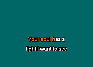 Your soul has a

light I want to see