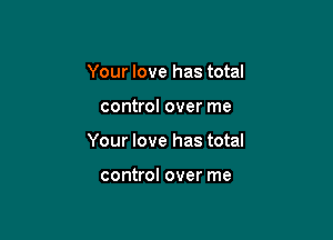 Your love has total

control over me

Your love has total

control over me