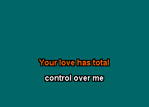 Your love has total

control over me