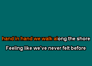 hand in hand we walk along the shore

Feeling like we've never felt before