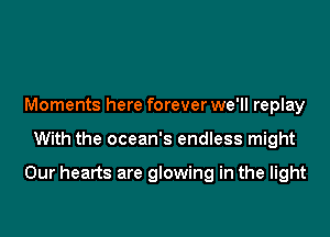 Moments here forever we'll replay

With the ocean's endless might

Our hearts are glowing in the light