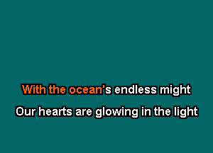 With the ocean's endless might

Our hearts are glowing in the light