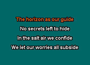 The horizon as our guide

No secrets left to hide
In the salt air we confide

We let our worries all subside