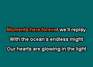 Moments here forever we'll replay

With the ocean's endless might

Our hearts are glowing in the light