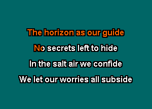 The horizon as our guide

No secrets left to hide
In the salt air we confide

We let our worries all subside