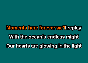 Moments here forever we'll replay

With the ocean's endless might

Our hearts are glowing in the light