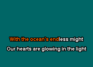 With the ocean's endless might

Our hearts are glowing in the light