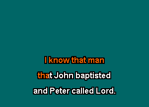 I know that man

that John baptisted

and Peter called Lord.