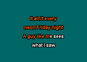 It ain't every

neon Friday night

A guy like me sees

whatl saw