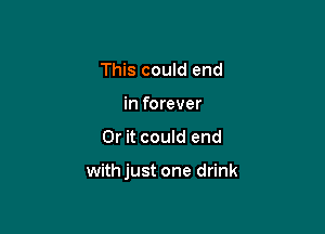 This could end
in forever

Or it could end

withjust one drink