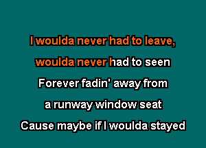 I woulda never had to leave,
woulda never had to seen
Forever fadin' away from
a runway window seat

Cause maybe ifl woulda stayed