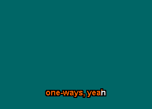 one-ways, yeah