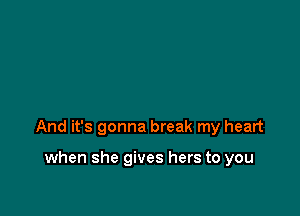 And it's gonna break my heart

when she gives hers to you