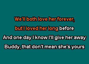 We'll both love her forever,
but I loved her long before
And one day I know I'll give her away

Buddy, that don't mean she's yours