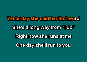 Yesterday she said her first word
She's a long way from q do

Right now she runs at me

One day she'll run to you