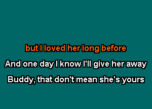 but I loved her long before

And one dayl know I'll give her away

Buddy, that don't mean she's yours