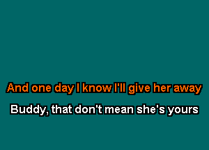 And one dayl know I'll give her away

Buddy, that don't mean she's yours