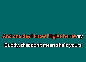 And one dayl know I'll give her away

Buddy, that don't mean she's yours