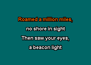 Roamed a million miles,

no shore in sight

Then saw your eyes,

a beacon light