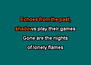 Echoes from the past,

shadows play their games

Gone are the nights

oflonelyflames