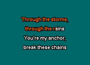 Through the storms,

through the rains

You're my anchor,

break these chains