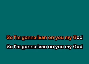 So I'm gonna lean on you my God

So I'm gonna lean on you my God