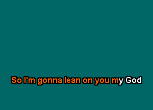 So I'm gonna lean on you my God