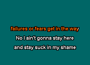 failures or fears get in the way

No I ain't gonna stay here

and stay suck in my shame