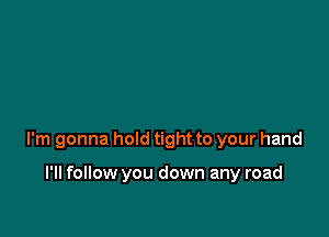 I'm gonna hold tight to your hand

I'll follow you down any road