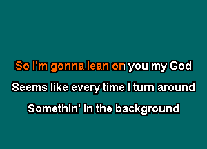 So I'm gonna lean on you my God

Seems like every time Iturn around

Somethin' in the background