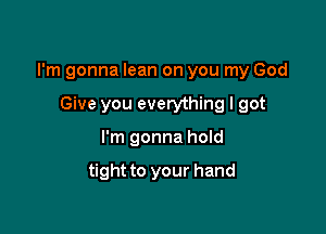 I'm gonna lean on you my God

Give you everything I got
I'm gonna hold

tight to your hand