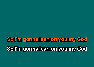 So I'm gonna lean on you my God

So I'm gonna lean on you my God