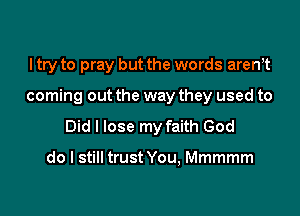 I try to pray but the words arenit

coming out the way they used to

Did I lose my faith God

do I still trust You, Mmmmm