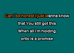 Can I be honest ljust wanna know

that You still got this

When all I'm holding

onto is a promise