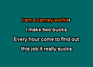 I am a carney worker
I make two bucks

Every hour come to fund out

thisjob it really sucks