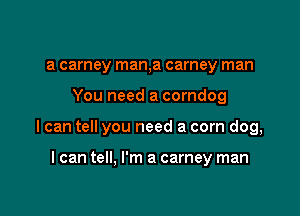 a camey man,a carney man

You need a corndog

I can tell you need a corn dog,

I can tell, I'm a carney man